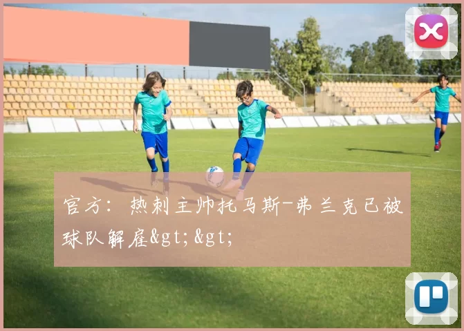 官方：热刺主帅托马斯-弗兰克已被球队解雇>>